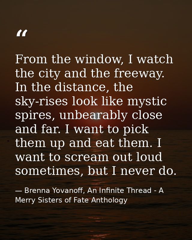 From the window, I watch the city and the freeway. In the distance, the sky-rises look like mystic spires, unbearably cl — Brenna Yovanoff, An Infinite Thread - A Merry Sisters of Fate Anthology