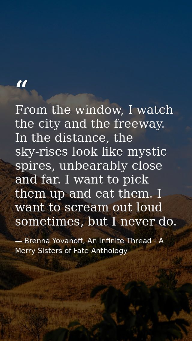 From the window, I watch the city and the freeway. In the distance, the sky-rises look like mystic spires, unbearably cl — Brenna Yovanoff, An Infinite Thread - A Merry Sisters of Fate Anthology
