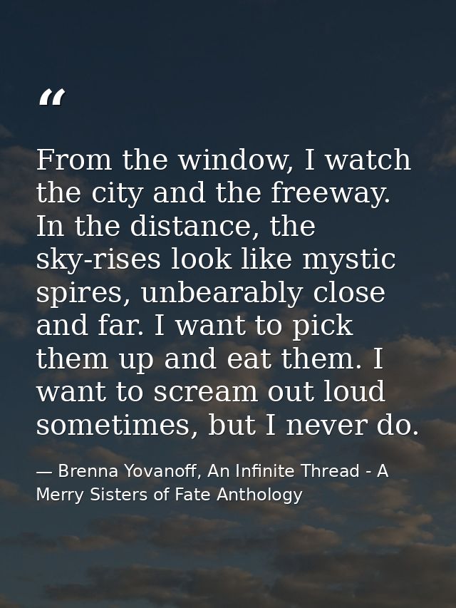 From the window, I watch the city and the freeway. In the distance, the sky-rises look like mystic spires, unbearably cl — Brenna Yovanoff, An Infinite Thread - A Merry Sisters of Fate Anthology