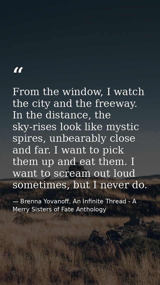 From the window, I watch the city and the freeway. In the distance, the sky-rises look like mystic spires, unbearably cl — Brenna Yovanoff, An Infinite Thread - A Merry Sisters of Fate Anthology