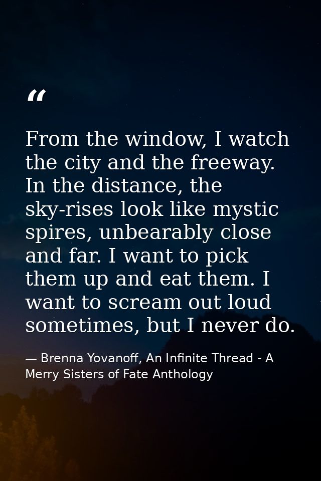 From the window, I watch the city and the freeway. In the distance, the sky-rises look like mystic spires, unbearably cl — Brenna Yovanoff, An Infinite Thread - A Merry Sisters of Fate Anthology