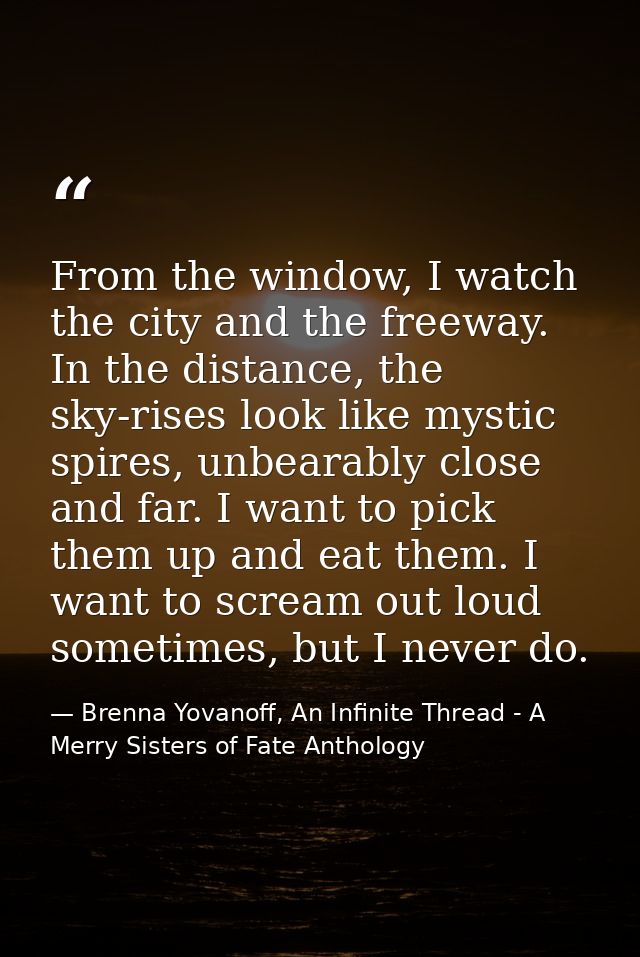 From the window, I watch the city and the freeway. In the distance, the sky-rises look like mystic spires, unbearably cl — Brenna Yovanoff, An Infinite Thread - A Merry Sisters of Fate Anthology