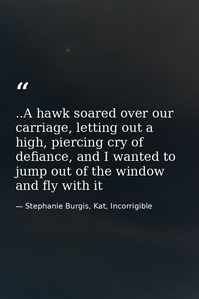 ..A hawk soared over our carriage, letting out a high, piercing cry of defiance, and I wanted to jump out of the window  — Stephanie Burgis, Kat, Incorrigible