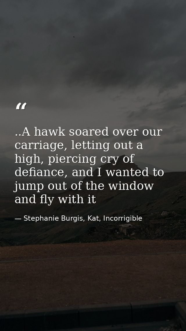 ..A hawk soared over our carriage, letting out a high, piercing cry of defiance, and I wanted to jump out of the window  — Stephanie Burgis, Kat, Incorrigible