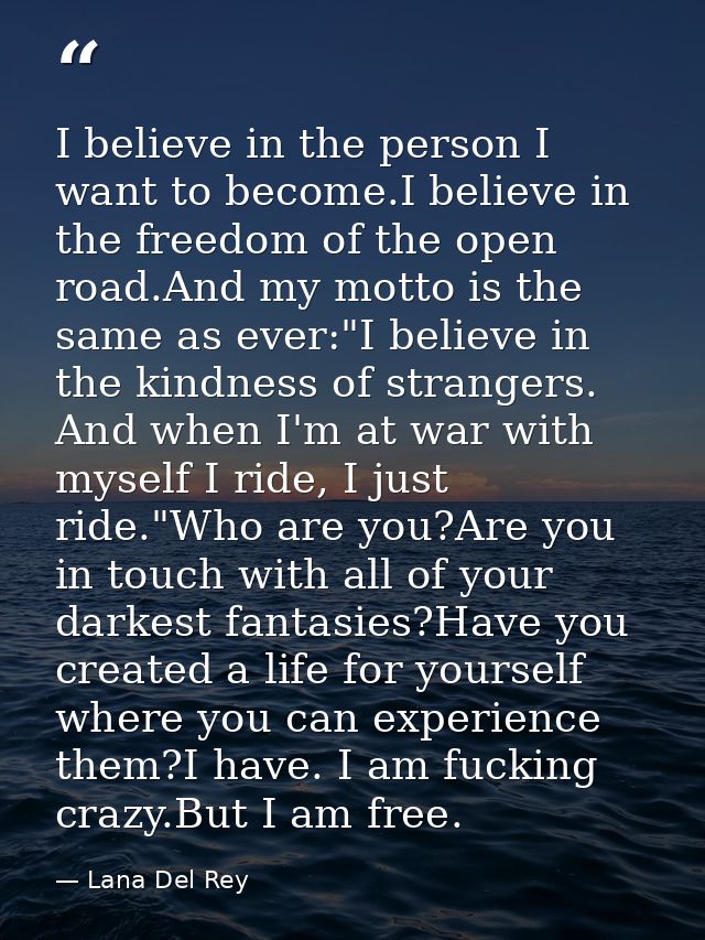 I believe in the person I want to become.I believe in the freedom of the open road.And my motto is the same as ever:"I b — Lana Del Rey