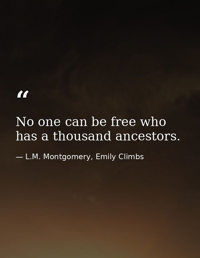 No one can be free who has a thousand ancestors. — L.M. Montgomery, Emily Climbs