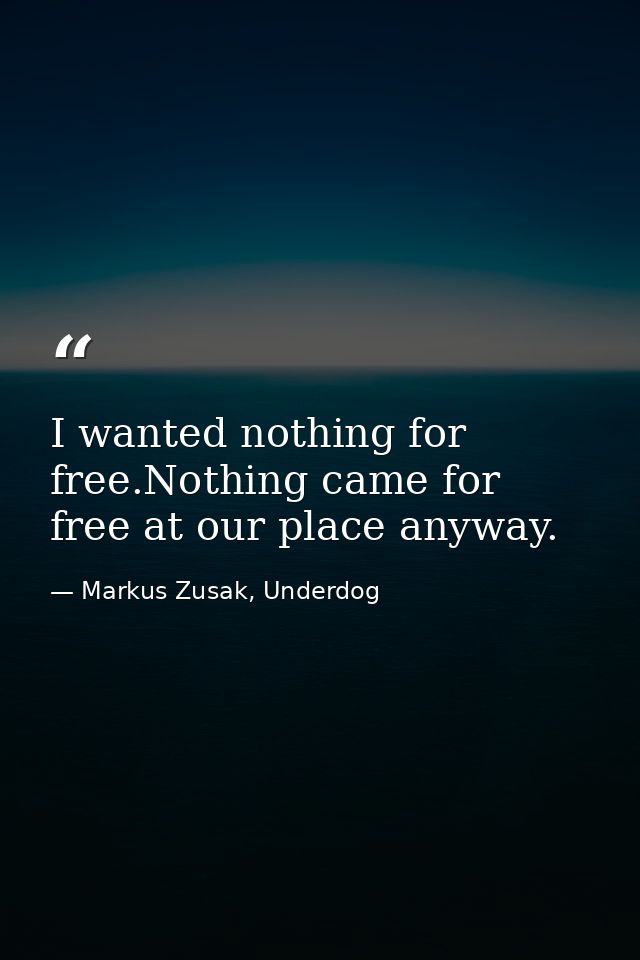 I wanted nothing for free.Nothing came for free at our place anyway. — Markus Zusak, Underdog
