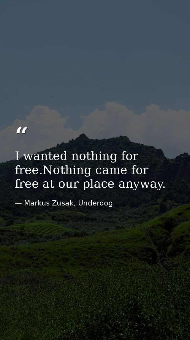 I wanted nothing for free.Nothing came for free at our place anyway. — Markus Zusak, Underdog