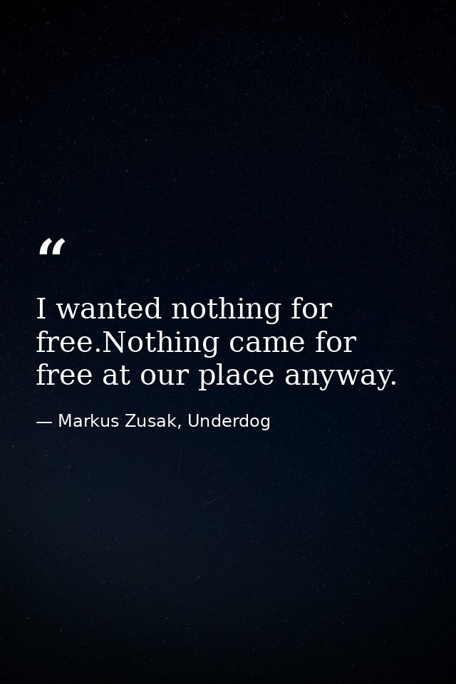 I wanted nothing for free.Nothing came for free at our place anyway. — Markus Zusak, Underdog
