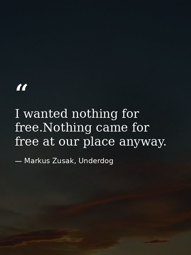 I wanted nothing for free.Nothing came for free at our place anyway. — Markus Zusak, Underdog