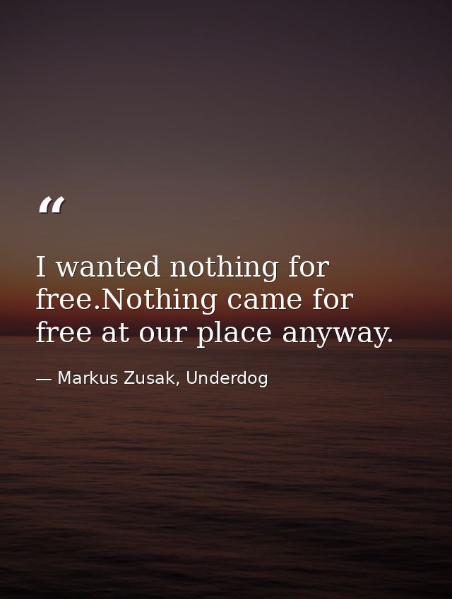 I wanted nothing for free.Nothing came for free at our place anyway. — Markus Zusak, Underdog