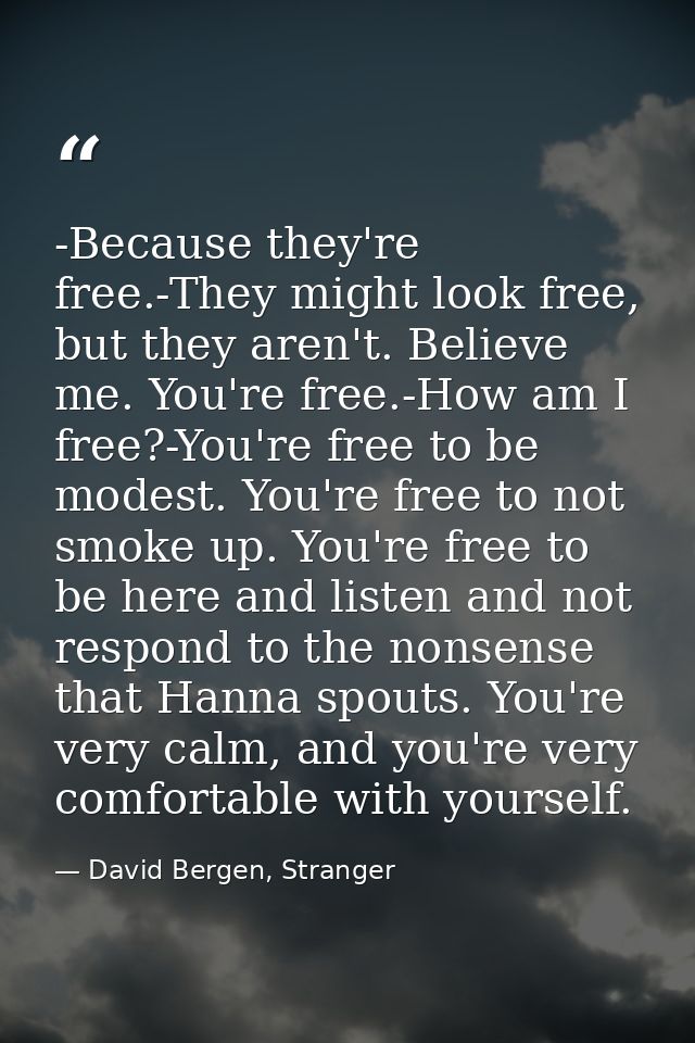 -Because they're free.-They might look free, but they aren't. Believe me. You're free.-How am I free?-You're free to be  — David Bergen, Stranger