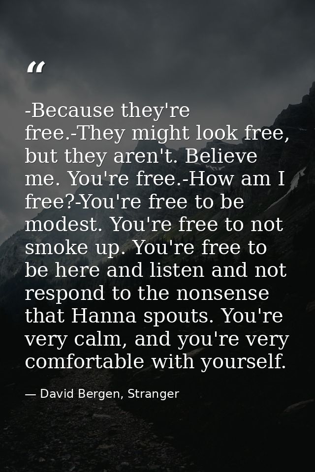 -Because they're free.-They might look free, but they aren't. Believe me. You're free.-How am I free?-You're free to be  — David Bergen, Stranger
