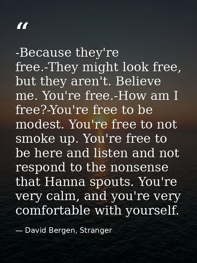 -Because they're free.-They might look free, but they aren't. Believe me. You're free.-How am I free?-You're free to be  — David Bergen, Stranger