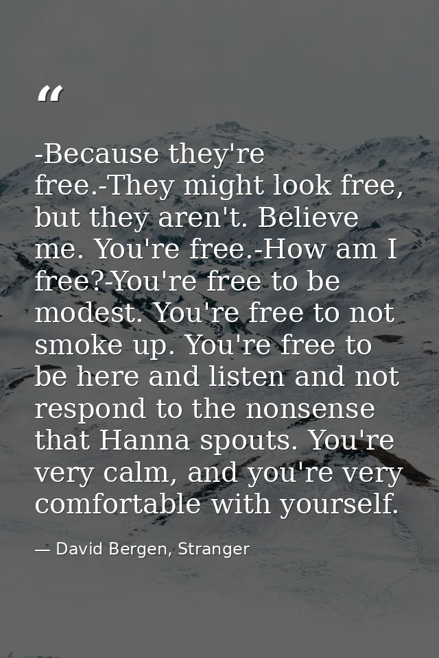 -Because they're free.-They might look free, but they aren't. Believe me. You're free.-How am I free?-You're free to be  — David Bergen, Stranger