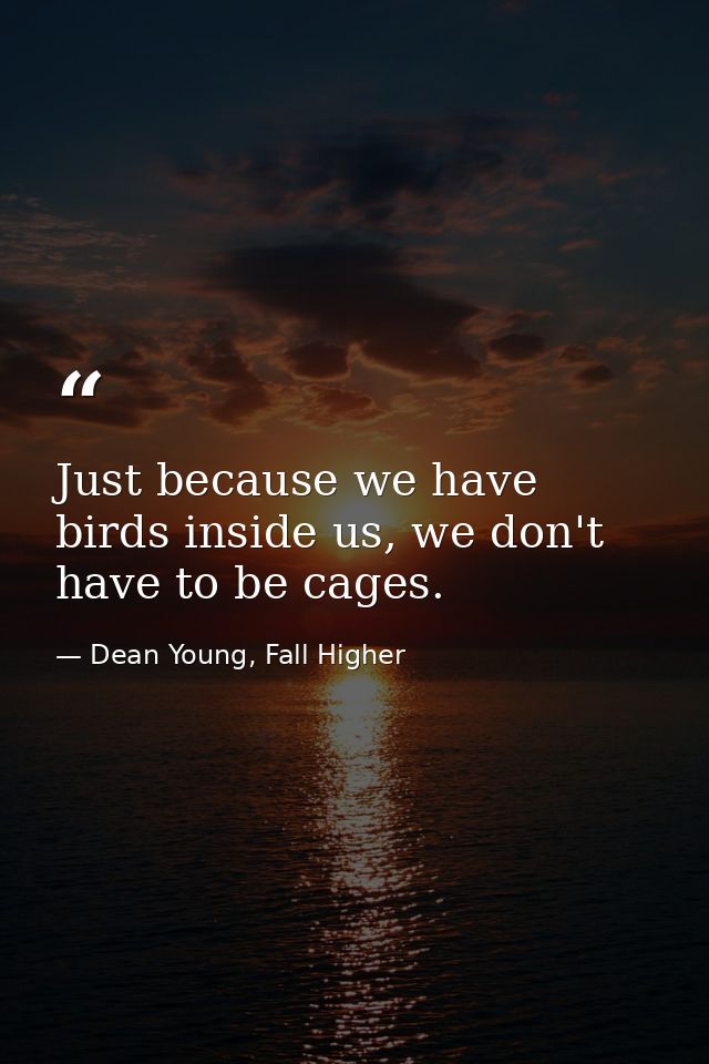 Just because we have birds inside us, we don't have to be cages. — Dean Young, Fall Higher