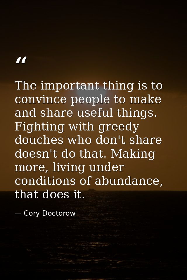 The important thing is to convince people to make and share useful things. Fighting with greedy douches who don't share  — Cory Doctorow