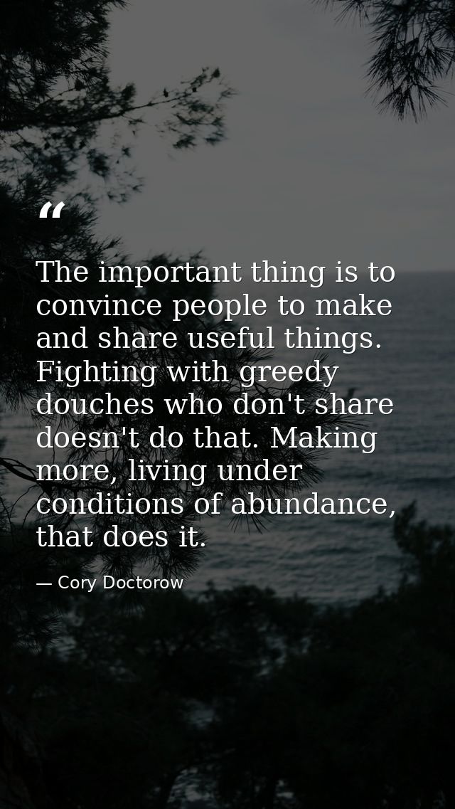 The important thing is to convince people to make and share useful things. Fighting with greedy douches who don't share  — Cory Doctorow