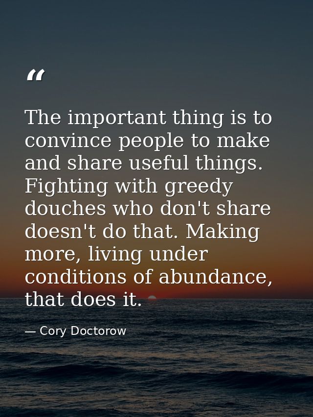 The important thing is to convince people to make and share useful things. Fighting with greedy douches who don't share  — Cory Doctorow