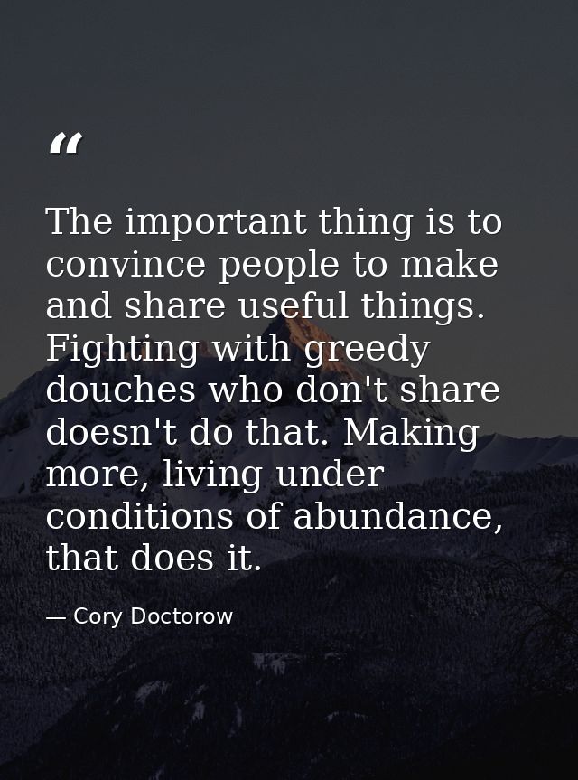 The important thing is to convince people to make and share useful things. Fighting with greedy douches who don't share  — Cory Doctorow