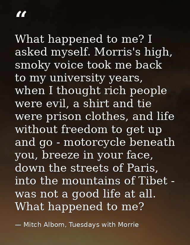 What happened to me? I asked myself. Morris's high, smoky voice took me back to my university years, when I thought rich — Mitch Albom, Tuesdays with Morrie