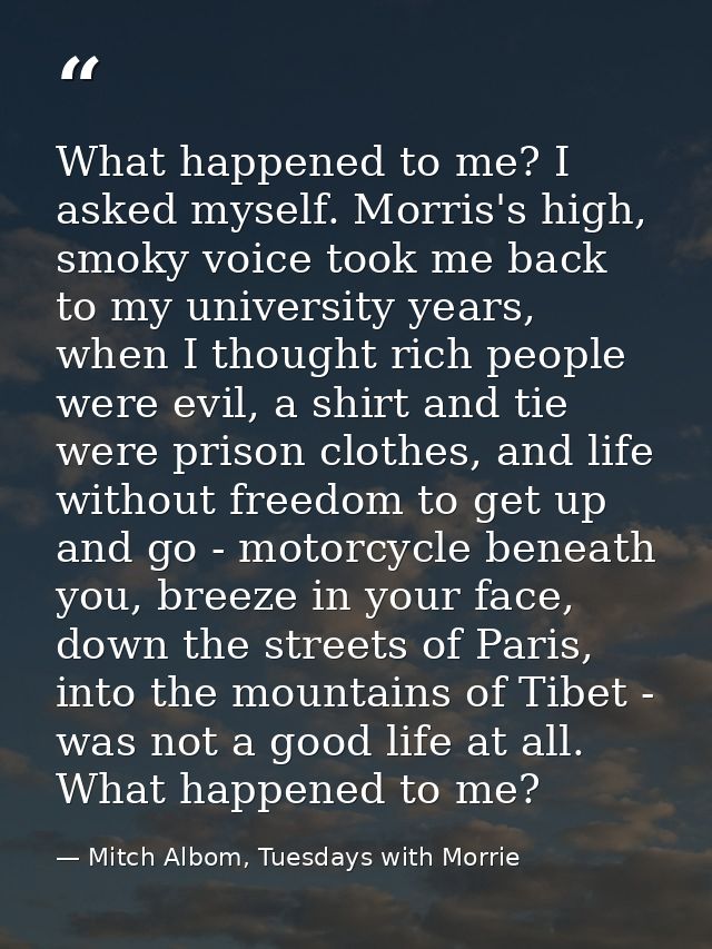 What happened to me? I asked myself. Morris's high, smoky voice took me back to my university years, when I thought rich — Mitch Albom, Tuesdays with Morrie