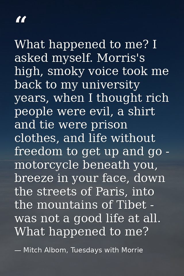 What happened to me? I asked myself. Morris's high, smoky voice took me back to my university years, when I thought rich — Mitch Albom, Tuesdays with Morrie