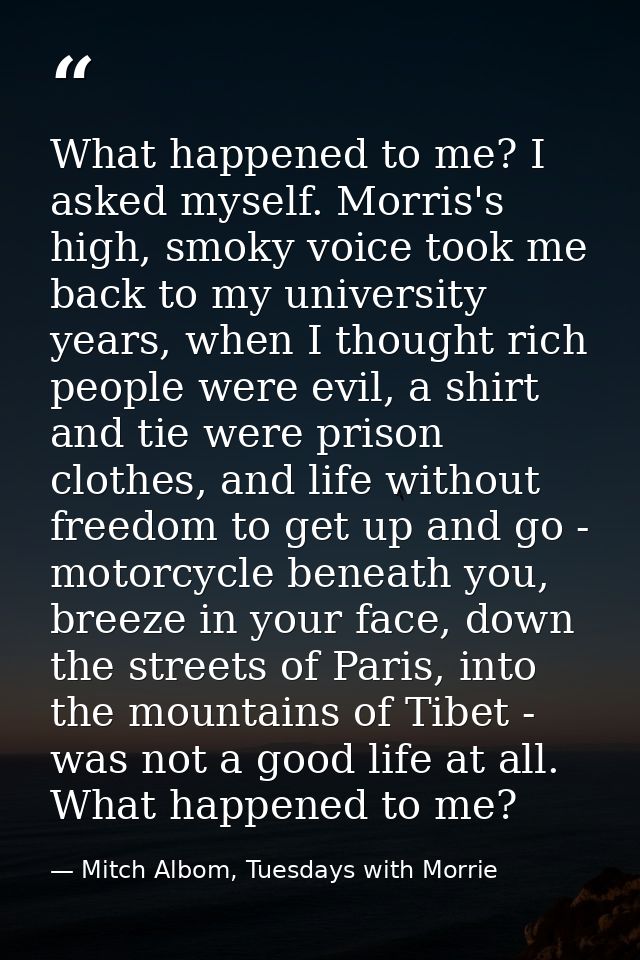 What happened to me? I asked myself. Morris's high, smoky voice took me back to my university years, when I thought rich — Mitch Albom, Tuesdays with Morrie