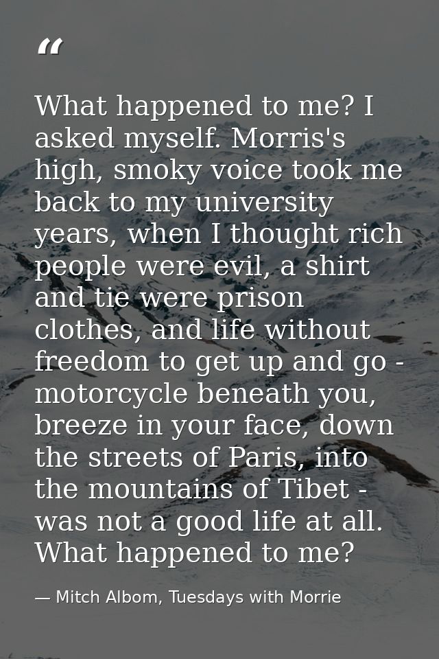 What happened to me? I asked myself. Morris's high, smoky voice took me back to my university years, when I thought rich — Mitch Albom, Tuesdays with Morrie