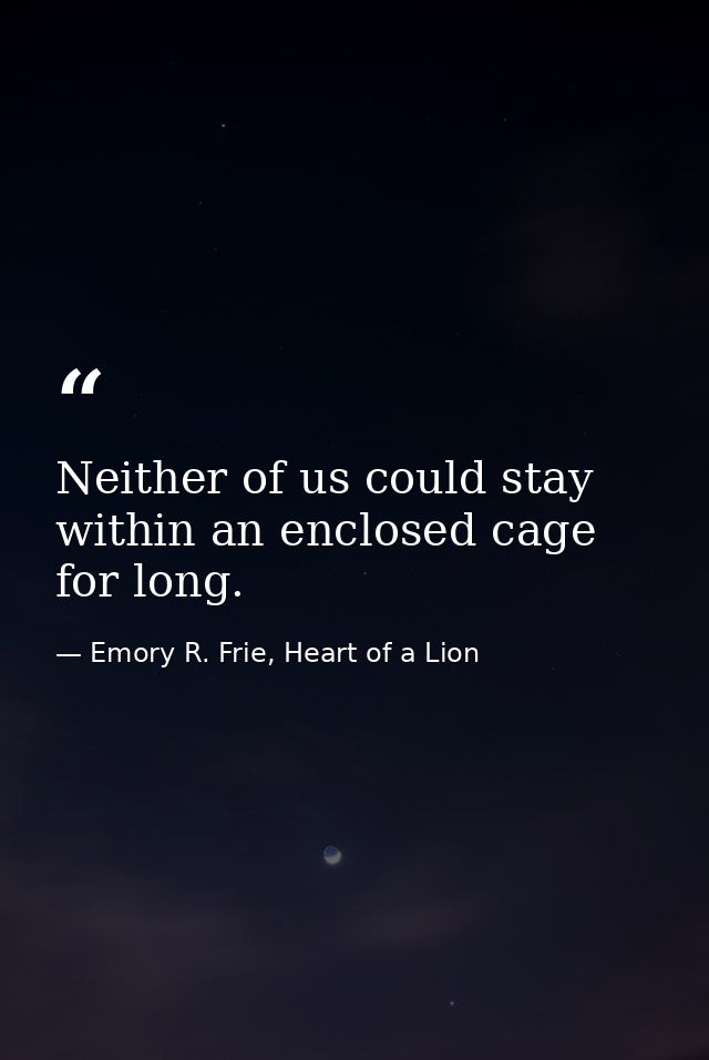 Neither of us could stay within an enclosed cage for long. — Emory R. Frie, Heart of a Lion