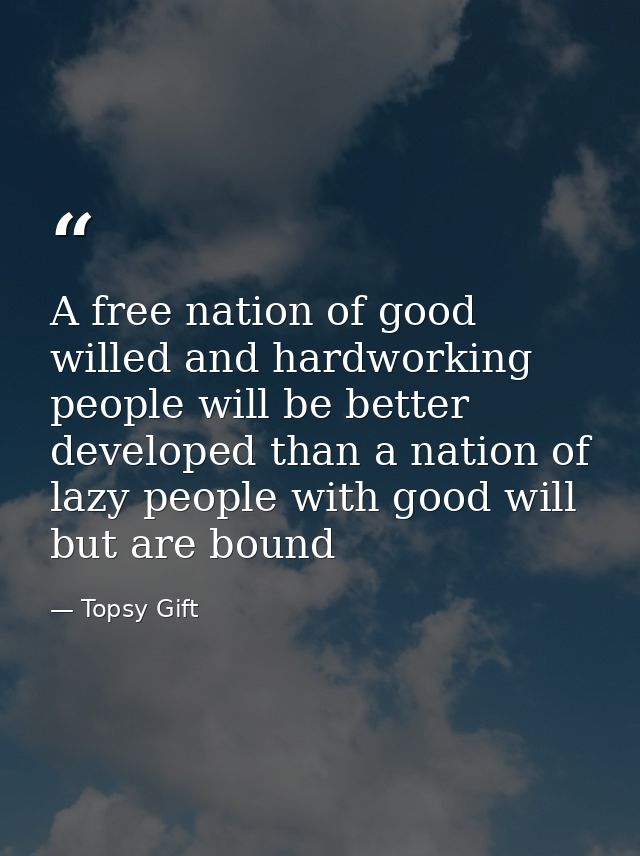 A free nation of good willed and hardworking people will be better developed than a nation of lazy people with good will — Topsy Gift