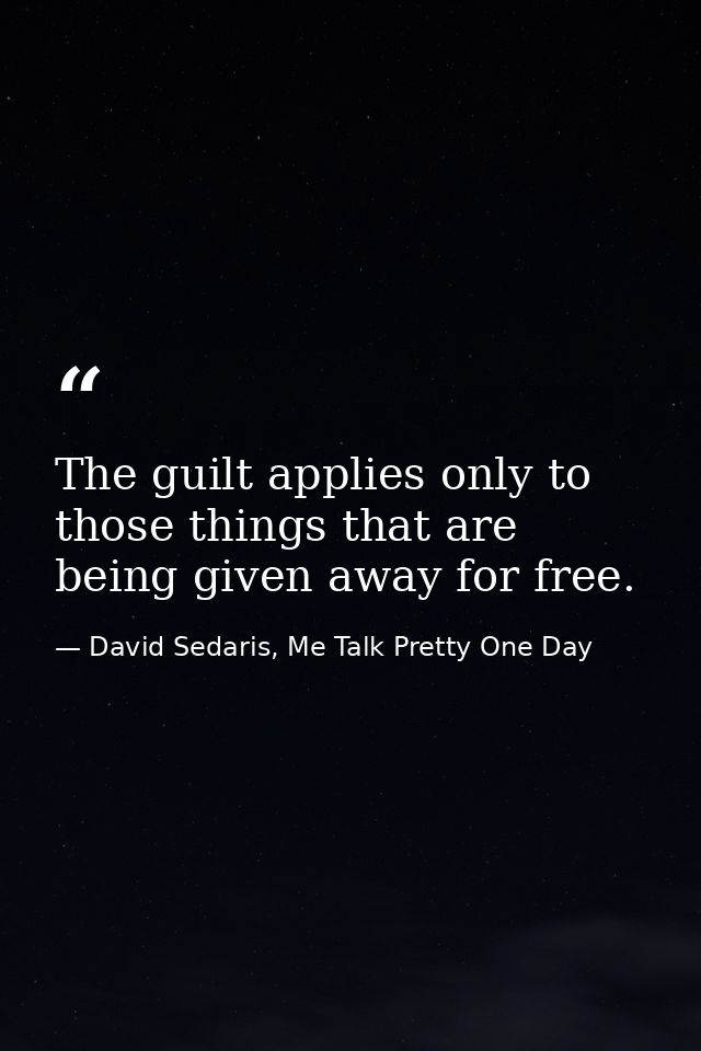 The guilt applies only to those things that are being given away for free. — David Sedaris, Me Talk Pretty One Day