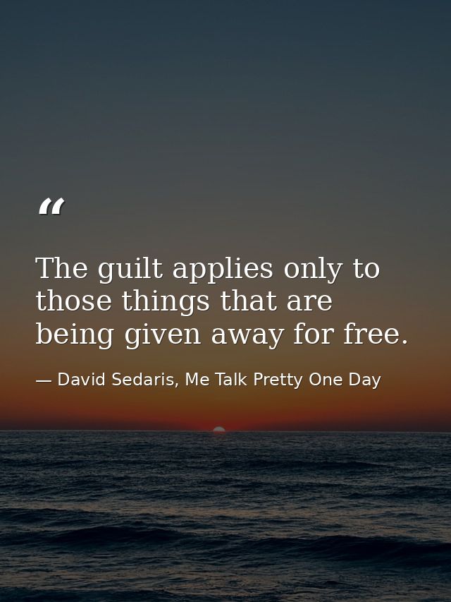The guilt applies only to those things that are being given away for free. — David Sedaris, Me Talk Pretty One Day