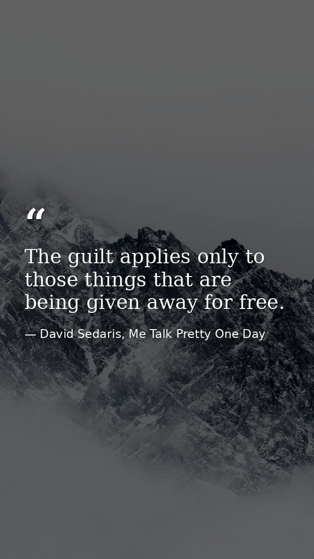 The guilt applies only to those things that are being given away for free. — David Sedaris, Me Talk Pretty One Day