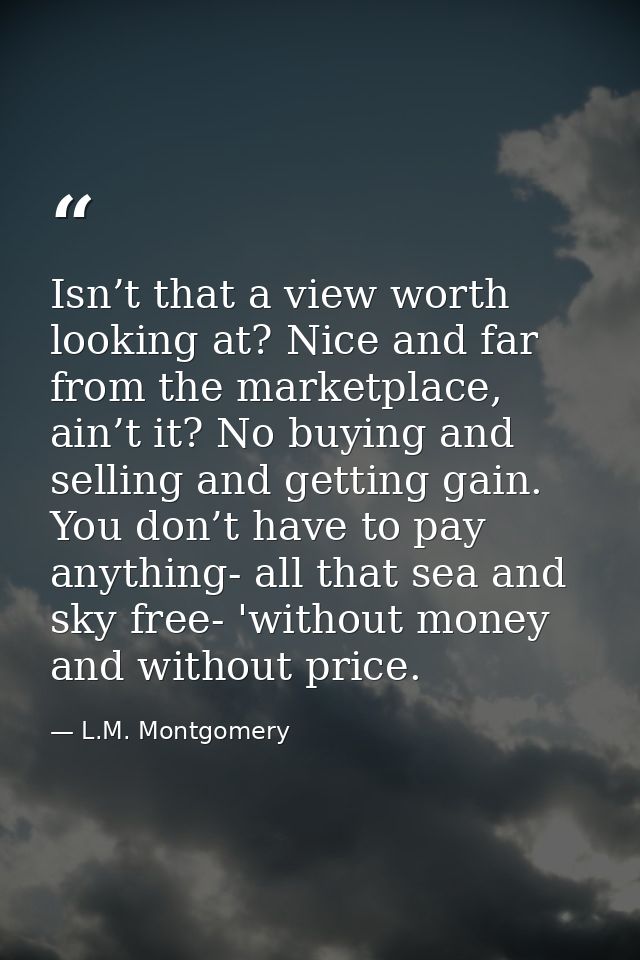 Isn’t that a view worth looking at? Nice and far from the marketplace, ain’t it? No buying and selling and getting gain. — L.M. Montgomery