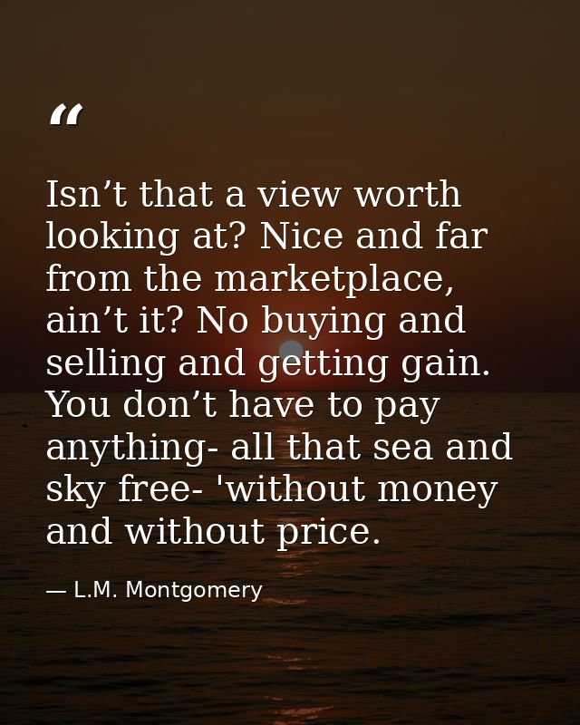 Isn’t that a view worth looking at? Nice and far from the marketplace, ain’t it? No buying and selling and getting gain. — L.M. Montgomery