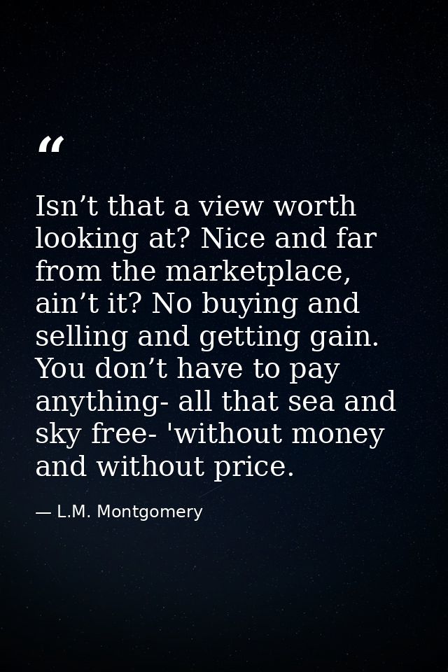 Isn’t that a view worth looking at? Nice and far from the marketplace, ain’t it? No buying and selling and getting gain. — L.M. Montgomery