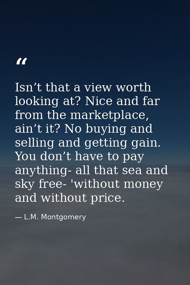 Isn’t that a view worth looking at? Nice and far from the marketplace, ain’t it? No buying and selling and getting gain. — L.M. Montgomery