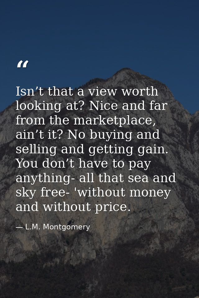 Isn’t that a view worth looking at? Nice and far from the marketplace, ain’t it? No buying and selling and getting gain. — L.M. Montgomery