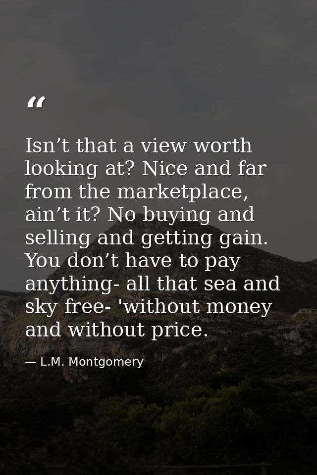 Isn’t that a view worth looking at? Nice and far from the marketplace, ain’t it? No buying and selling and getting gain. — L.M. Montgomery