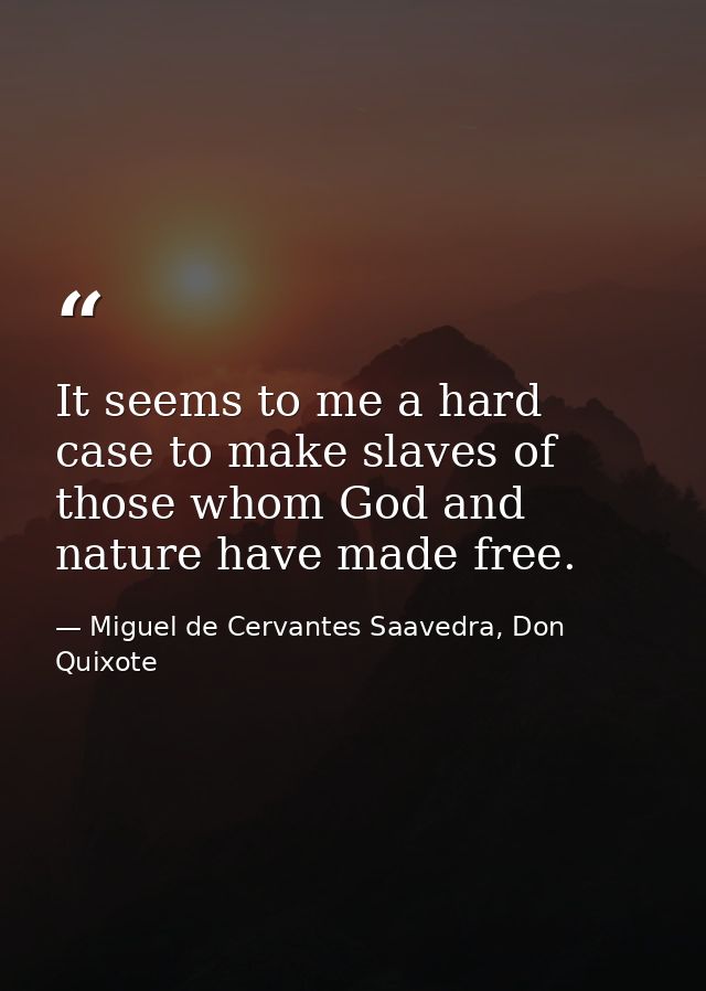 It seems to me a hard case to make slaves of those whom God and nature have made free. — Miguel de Cervantes Saavedra, Don Quixote