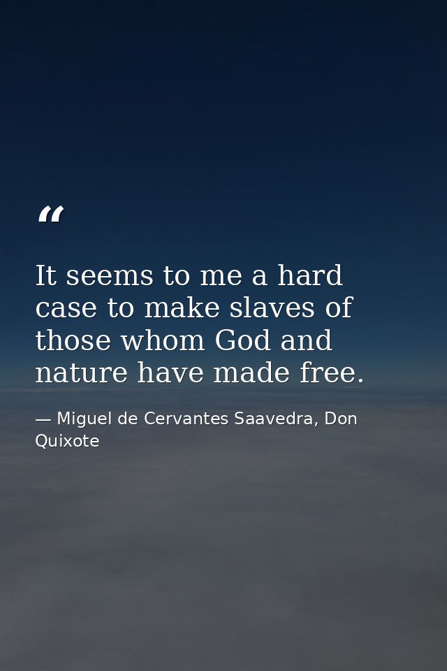 It seems to me a hard case to make slaves of those whom God and nature have made free. — Miguel de Cervantes Saavedra, Don Quixote