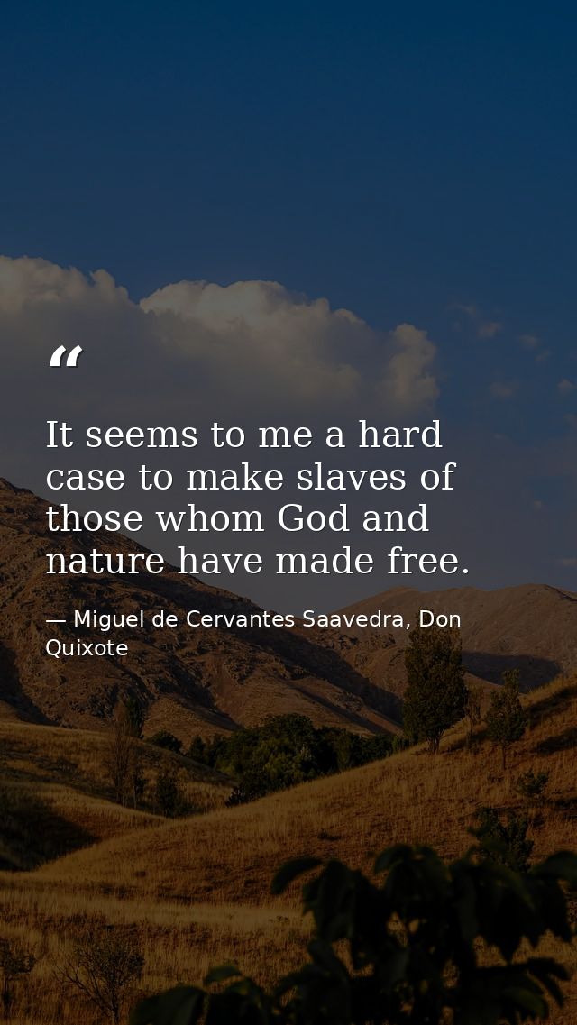 It seems to me a hard case to make slaves of those whom God and nature have made free. — Miguel de Cervantes Saavedra, Don Quixote