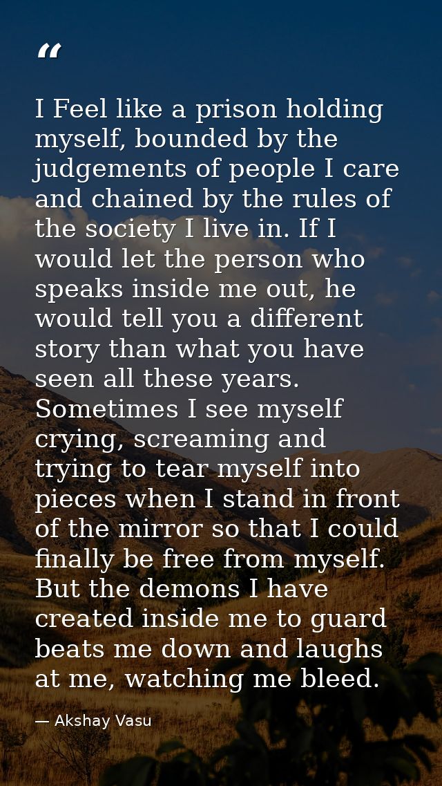 I Feel like a prison holding myself, bounded by the judgements of people I care and chained by the rules of the society  — Akshay Vasu