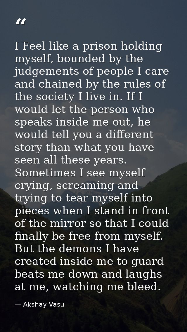 I Feel like a prison holding myself, bounded by the judgements of people I care and chained by the rules of the society  — Akshay Vasu
