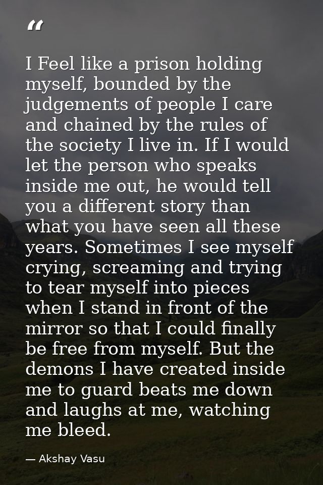 I Feel like a prison holding myself, bounded by the judgements of people I care and chained by the rules of the society  — Akshay Vasu