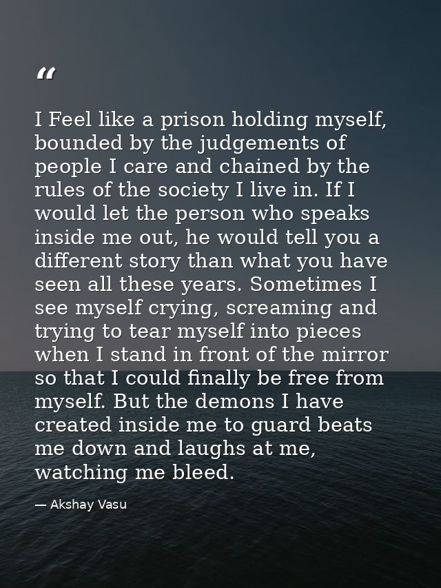 I Feel like a prison holding myself, bounded by the judgements of people I care and chained by the rules of the society  — Akshay Vasu