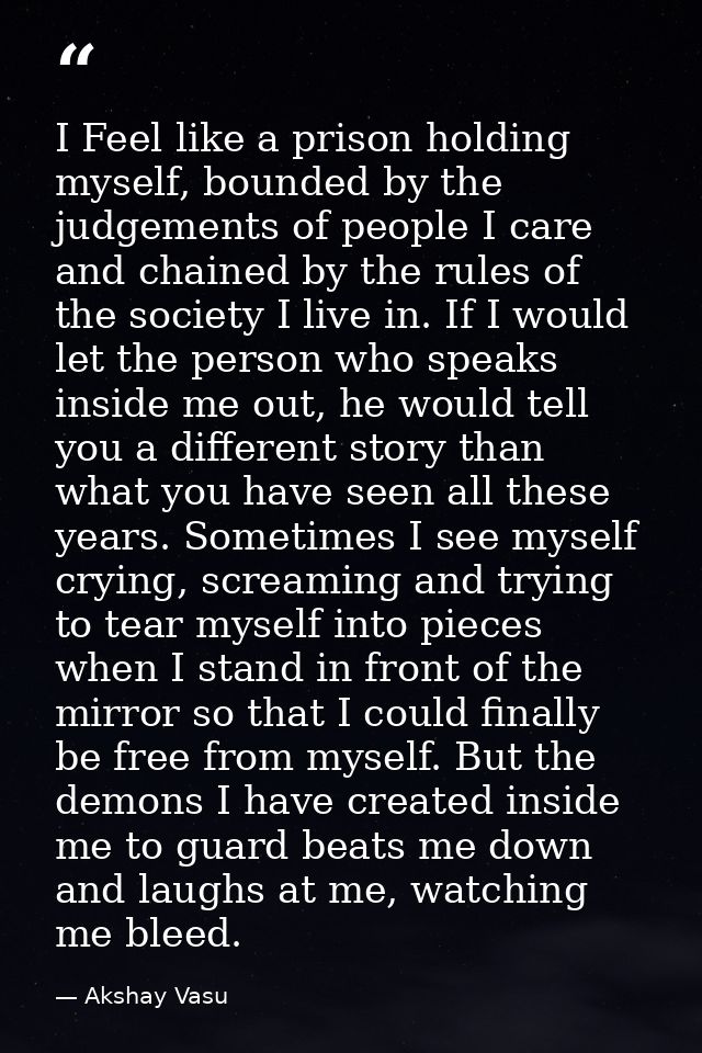 I Feel like a prison holding myself, bounded by the judgements of people I care and chained by the rules of the society  — Akshay Vasu