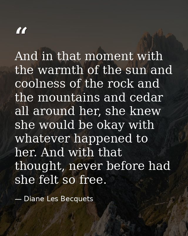 And in that moment with the warmth of the sun and coolness of the rock and the mountains and cedar all around her, she k — Diane Les Becquets