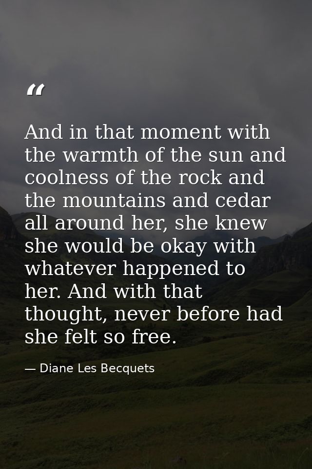 And in that moment with the warmth of the sun and coolness of the rock and the mountains and cedar all around her, she k — Diane Les Becquets